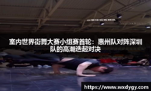 室内世界街舞大赛小组赛首轮：惠州队对阵深圳队的高潮迭起对决